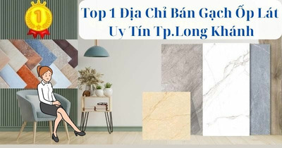 Top 1 Địa Chỉ Bán Gạch Ốp Lát Uy Tín Tp.Long Khánh Đồng Nai