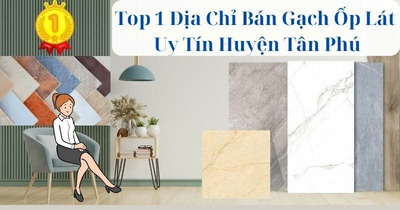 Top 1 Địa Chỉ Bán Gạch Ốp Lát Uy Tín Huyện Tân Phú Đồng Nai